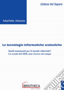 Le tecnologie informatiche scolastiche. Quali mutamenti per il mondo editoriale? La scuola del 2020, una ricerca sul campo libro di Marfella Alessia