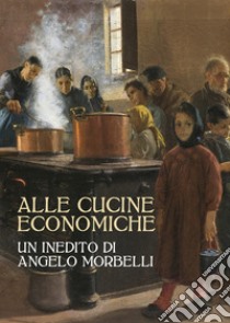 Alle cucine economiche. Un inedito di Angelo Morbelli. Ediz. illustrata libro di Anzani G. (cur.); Chiodini E. (cur.)