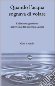 Quando l'acqua sognava di volare. L'elettromagnetismo nel prisma dell'antenna Lecher libro di Ananda Gaia