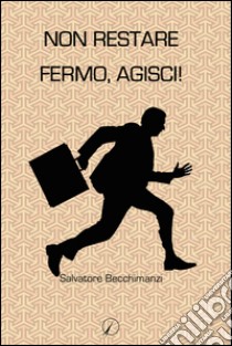 Non restare fermo, agisci! libro di Becchimanzi Salvatore