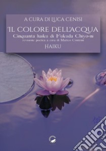 Il colore dell'acqua. Cinquanta haiku di Fukuda Chiyo-ni. Ediz. multilingue libro di Chiyo-ni Fukuda; Contrini M. (cur.); Cenisi L. (cur.)