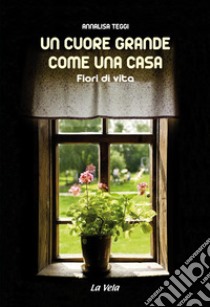 Un cuore grande come una casa. Fiori di vita libro di Teggi Annalisa