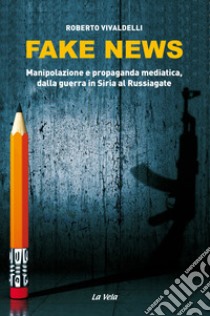 Fake news. Manipolazione e propaganda mediatica, dalla guerra in Siria al Russiagate libro di Vivaldelli Roberto