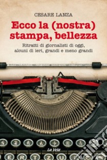 Ecco la (nostra) stampa, bellezza. Ritratti di giornalisti di oggi, alcuni di ieri, grandi e meno grandi libro di Lanza Cesare