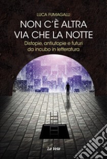 Non c'è altra via che la notte. Distopie, antiutopie e futuri da incubo in letteratura libro di Fumagalli Luca