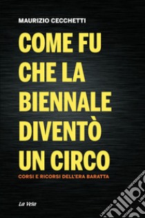 Come fu che la Biennale diventò un circo. Corsi e ricorsi dell'era Baratta libro di Cecchetti Maurizio