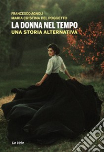 La donna nel tempo. Una storia alternativa libro di Agnoli Francesco; Del Poggetto Maria Cristina