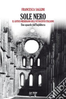 Sole nero. Il Gotico meridiano dell'Ottocento italiano. Uno sguardo dall'Inghilterra libro di Saggini Francesca