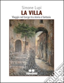 La villa. Viaggio nel borgo tra storia e fantasia libro di Lupi Simone