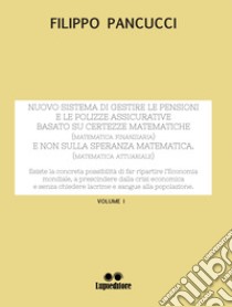 Nuovo sistema di gestire le pensioni e le polizze assicurative. Basato su certezze matematiche (matematica finanziaria) e non sulla speranza matematica (matematica attuariale). Vol. 1 libro di Pancucci Filippo