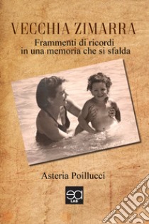 Vecchia zimarra. Frammenti di ricordi in una memoria che si sfalda libro di Poillucci Asteria