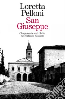 San Giuseppe. Cinquecento anni di vita nel centro di Sassuolo libro di Pelloni Loretta; Ferrari I. (cur.)