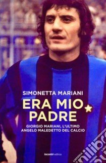 Era mio padre. Giorgio Mariani, l'ultimo angelo maledetto del calcio libro di Mariani Simonetta; Turrini L. (cur.)