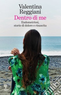 Dentro di me. Endometriosi, storie di dolore e rinascita libro di Reggiani Valentina