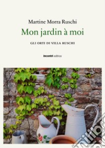 Mon jaridn a moi. Gli orti di Villa Ruschi libro di Morra Ruschi Martine