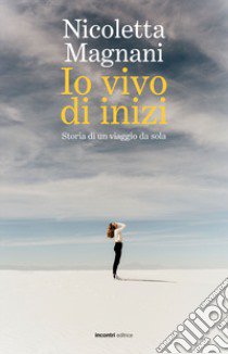 Io vivo di inizi. Storia di un viaggio da sola libro di Magnani Nicoletta