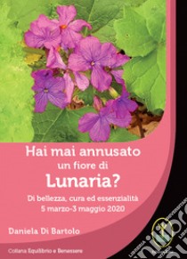 Hai mai annusato un fiore di Lunaria? Di bellezza, cura ed essenzialità 5 marzo-3 maggio 2020 libro di Di Bartolo Daniela