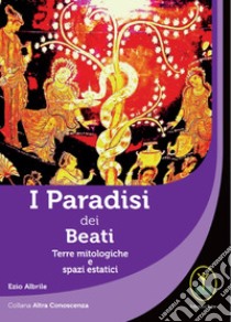 I paradisi dei beati. Terre mitologiche e spazi estatici libro di Albrile Ezio