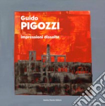 Guido Pigozzi. Impressioni dissolte libro di Martinelli F. (cur.)