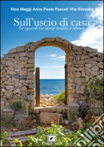 Sull'uscio di casa. Tre sguardi, tre storie andata e ritorno libro di Maggi Nico; Pascali Anna Paola; Silvestri Vita; Perrone M. (cur.); Bruno G. (cur.)