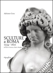 Sculture a Roma 1534-1621. Da Paolo III Farnese a Paolo V Borghese. Ediz. illustrata libro di Cera Adriano