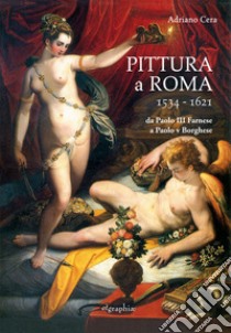 Pittura a Roma 1534-1621. Da Paolo III Farnese a Paolo V Borghese libro di Cera Adriano