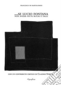 ...Se Lucio Fontana non avesse fatto buchi e tagli libro di De Bartolomeis Francesco