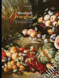 Abraham Brueghel 1631-1697. Un maestro della pittura morta fra Anversa, Roma e Napoli. Ediz. italiana e inglese libro di Cottino Alberto