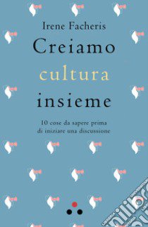 Creiamo cultura insieme. 10 cose da sapere prima di iniziare una discussione libro di Facheris Irene