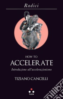 How to accelerate. Introduzione all'accelerazionismo libro di Cancelli Tiziano