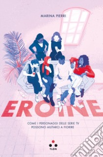 Eroine. Come i personaggi delle serie TV possono aiutarci a fiorire libro di Pierri Marina