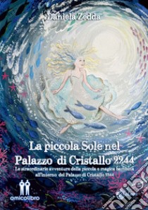 La piccola Sole nel Palazzo di Cristallo 2244. Le straordinarie avventure della piccola e magica bambina all'interno del Palazzo di Cristallo 2244 libro di Zedda Daniela