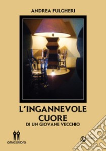 L'ingannevole cuore. Di un giovane vecchio libro di Fulgheri Andrea