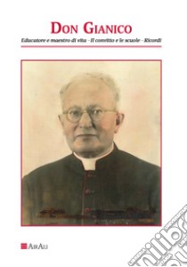 Don Gianico. Educatore e maestro di vita, il convitto le scuole, ricordi libro di Tesone Giovanni; Di Renzo Giuseppe; Di Lisa Gaspero; Mucciaccio A. (cur.); Santangelo A. (cur.)