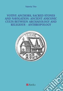 Votive anchors, sacred stones and navigation: ancient aniconic cults between archaeology and religious-anthropology libro di Tito Valeria