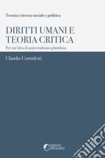 Diritti umani e teoria critica. Per un'idea di universalismo pluralista libro di Corradetti Claudio