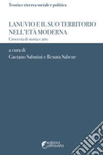 Lanuvio e il suo territorio nell'età moderna. Crocevia di storia e arte libro di Sabatini G. (cur.); Sabene R. (cur.)