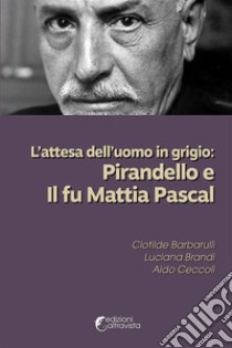 L'attesa dell'uomo in grigio: Pirandello e Il fu Mattia Pascal libro di Barbarulli Clotilde; Brandi Luciana; Ceccoli Aldo