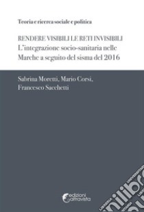 Rendere visibili le reti invisibili. L'integrazione socio-sanitaria nelle Marche a seguito del sisma del 2016 libro di Moretti Sabrina; Corsi Mario; Sacchetti Francesco