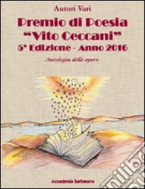 Antologia delle opere. Premio poesia «Vito Ceccani». 5ª edizione 2016 libro di Barbanera N. (cur.)