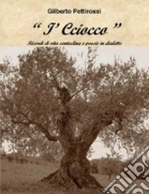 I cciocco. Ricordi di vita contadina e poesie in dialetto libro di Pettirossi Gilberto