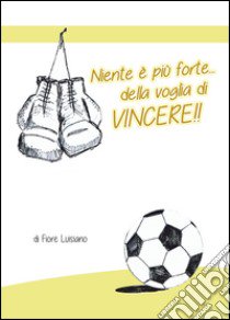 Niente è più forte della voglia di vincere!! libro di Luisiano Fiore