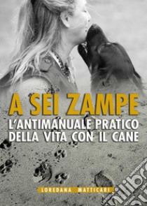 A sei zampe. L'antimanuale pratico della vita con il cane libro di Matticari Loredana