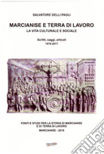 Marcianise e terra di lavoro. La vita culturale e sociale. Scritti, saggi, articoli 1976-2017 libro di Delli Paoli Salvatore