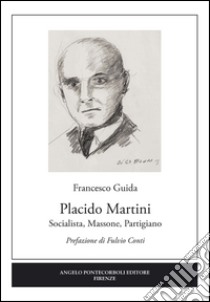 Placido Martini. Socialista, massone, partigiano libro di Guida Francesco