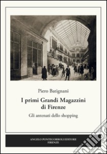 I primi grandi magazzini di Firenze. Gli antenati dello shopping libro di Batignani Piero