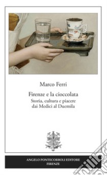 Firenze e la cioccolata. Storia, cultura e piacere dai Medici al Duemila libro di Ferri Marco