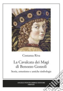 La Cavalcata dei Magi Benozzo Gozzoli. Storia, ermetismo e antiche simbologie libro di Riva Costanza