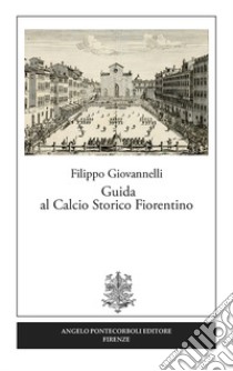 Guida al calcio storico fiorentino libro di Giovannelli Filippo