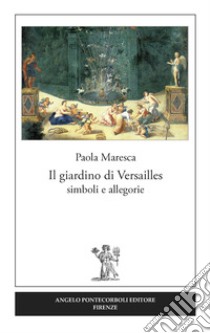 Il giardino di Versailles. Simboli e allegorie libro di Maresca Paola